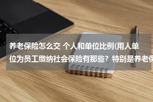 养老保险怎么交 个人和单位比例(用人单位为员工缴纳社会保险有那些？特别是养老保险，单位和个人各缴纳的百分比是多少？请给准确答案。谢谢！)