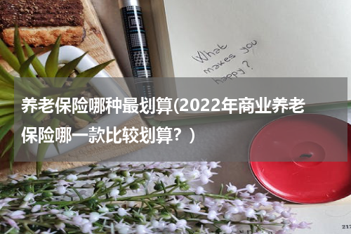 养老保险哪种最划算(2022年商业养老保险哪一款比较划算？)