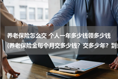 养老保险怎么交 个人一年多少钱领多少钱(养老保险金每个月交多少钱？交多少年？到多少岁开始领钱？每个月可以领多少钱？)