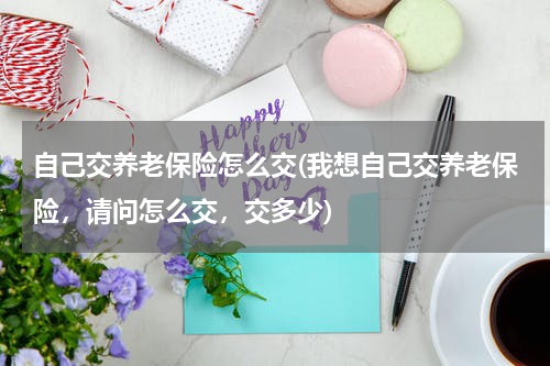 自己交养老保险怎么交(我想自己交养老保险，请问怎么交，交多少)