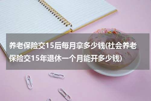 养老保险交15后每月拿多少钱(社会养老保险交15年退休一个月能开多少钱)