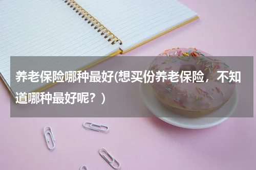养老保险哪种最好(想买份养老保险，不知道哪种最好呢？)