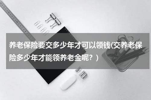养老保险要交多少年才可以领钱(交养老保险多少年才能领养老金呢？)