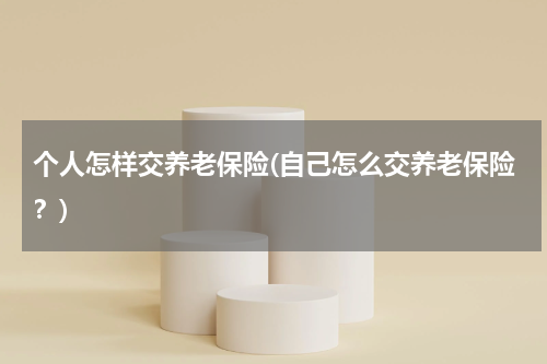 个人怎样交养老保险(自己怎么交养老保险？)