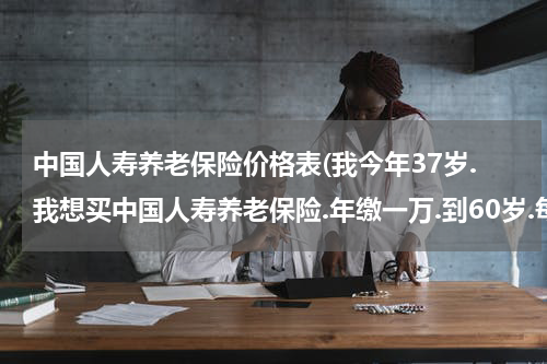 中国人寿养老保险价格表(我今年37岁.我想买中国人寿养老保险.年缴一万.到60岁.每月能领多少钱)