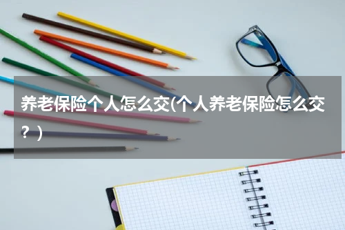 养老保险个人怎么交(个人养老保险怎么交？)