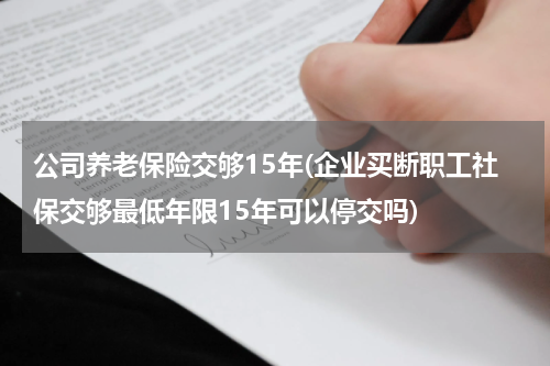 公司养老保险交够15年(企业买断职工社保交够最低年限15年可以停交吗)