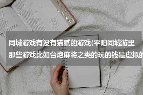 同城游戏有没有猫腻的游戏(平阳同城游里那些游戏比如台炮麻将之类的玩的钱是虚拟的吧?)
