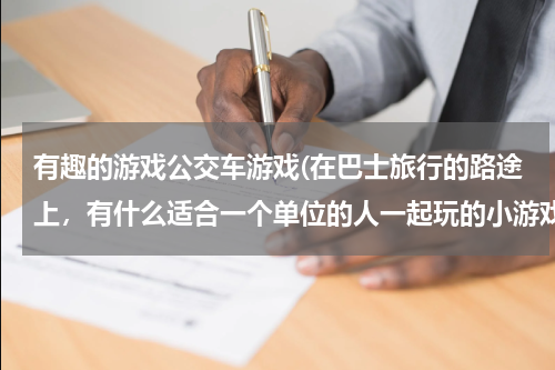 有趣的游戏公交车游戏(在巴士旅行的路途上,有什么适合一个单位的人一起玩的小游戏)