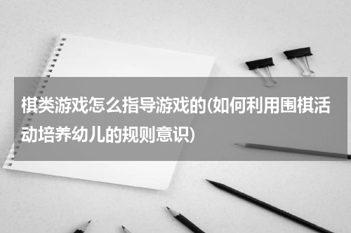 棋类游戏怎么指导游戏的(如何利用围棋活动培养幼儿的规则意识)
