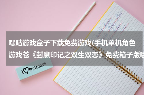 嘿咕游戏盒子下载免费游戏(手机单机角色游戏苍《封魔印记之双生双恋》免费箱子版哪里有下载？要完全修改版的，不要报错的)