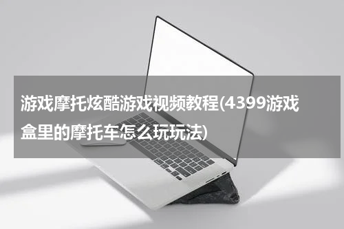 游戏摩托炫酷游戏视频教程(4399游戏盒里的摩托车怎么玩玩法)