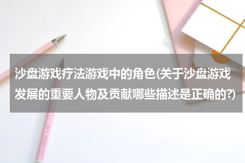 沙盘游戏疗法游戏中的角色(关于沙盘游戏发展的重要人物及贡献哪些描述是正确的?)