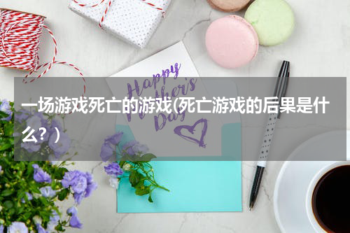 一场游戏死亡的游戏(死亡游戏的后果是什么？)