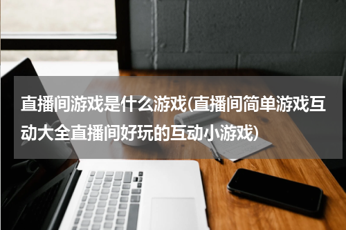 直播间游戏是什么游戏(直播间简单游戏互动大全直播间好玩的互动小游戏)