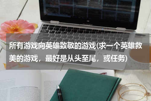 所有游戏向英雄致敬的游戏(求一个英雄救美的游戏,最好是从头至尾,或任务)