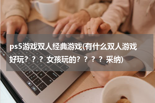 ps5游戏双人经典游戏(有什么双人游戏好玩？？？女孩玩的？？？？采纳)