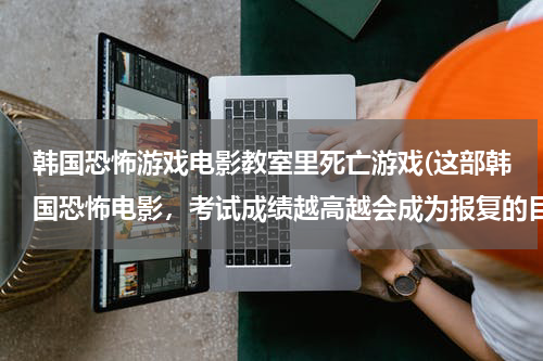 韩国恐怖游戏电影教室里死亡游戏(这部韩国恐怖电影,考试成绩越高越会成为报复的目标!!)