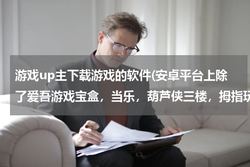 游戏up主下载游戏的软件(安卓平台上除了爱吾游戏宝盒,当乐,葫芦侠三楼,拇指玩,GG助手等等这些还有什么软件可以下载到破解游)