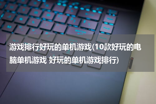 游戏排行好玩的单机游戏(10款好玩的电脑单机游戏 好玩的单机游戏排行)