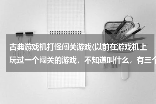 古典游戏机打怪闯关游戏(以前在游戏机上玩过一个闯关的游戏,不知道叫什么,有三个人,一个拿刀,一个拿剑,一个拿斧子,谁知道)