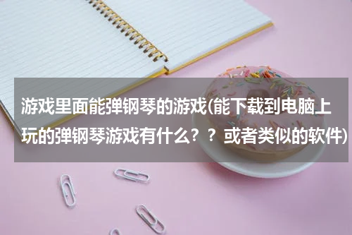 游戏里面能弹钢琴的游戏(能下载到电脑上玩的弹钢琴游戏有什么??或者类似的软件)