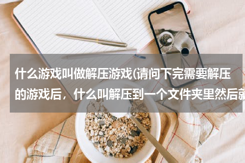什么游戏叫做解压游戏(请问下完需要解压的游戏后，什么叫解压到一个文件夹里然后就可以安装了拜托各位大神)
