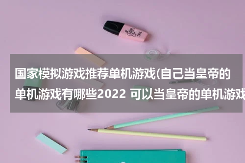 国家模拟游戏推荐单机游戏(自己当皇帝的单机游戏有哪些2022 可以当皇帝的单机游戏排行榜前十名)