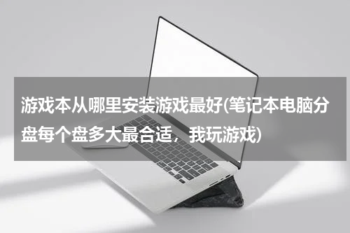 游戏本从哪里安装游戏最好(笔记本电脑分盘每个盘多大最合适,我玩游戏)