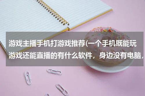 游戏主播手机打游戏推荐(一个手机既能玩游戏还能直播的有什么软件，身边没有电脑，)
