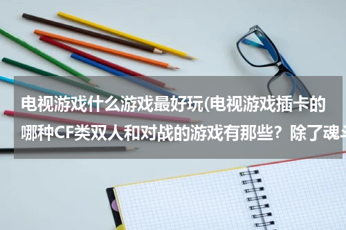 电视游戏什么游戏最好玩(电视游戏插卡的哪种CF类双人和对战的游戏有那些？除了魂斗罗！谢谢！)