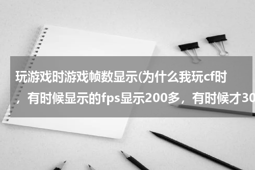 玩游戏时游戏帧数显示(为什么我玩cf时,有时候显示的fps显示200多,有时候才30多,求解,难倒是显卡问题?可是我的这台电脑显卡)