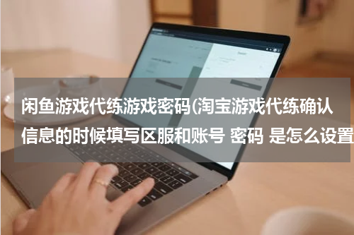 闲鱼游戏代练游戏密码(淘宝游戏代练确认信息的时候填写区服和账号 密码 是怎么设置才醒的啊)