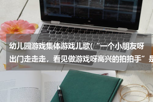 幼儿园游戏集体游戏儿歌(“一个小朋友呀出门走走走,看见做游戏呀高兴的拍拍手”是什么歌?)