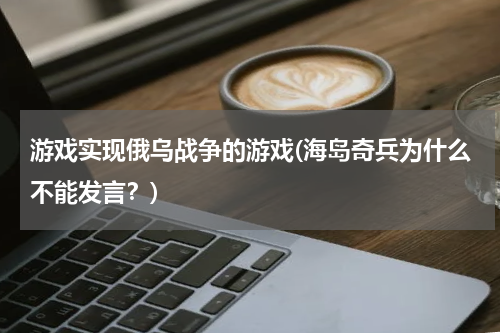 游戏实现俄乌战争的游戏(海岛奇兵为什么不能发言?)