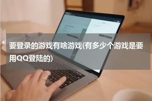 要登录的游戏有啥游戏(有多少个游戏是要用QQ登陆的)