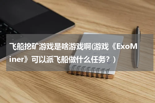 飞船挖矿游戏是啥游戏啊(游戏《ExoMiner》可以派飞船做什么任务?)