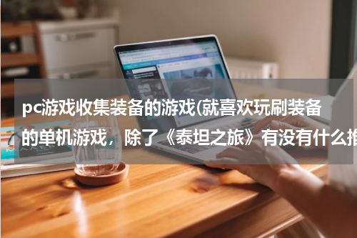 pc游戏收集装备的游戏(就喜欢玩刷装备的单机游戏，除了《泰坦之旅》有没有什么推荐？)