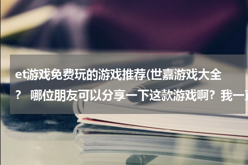 et游戏免费玩的游戏推荐(世嘉游戏大全？ 哪位朋友可以分享一下这款游戏啊？我一直想找啊。)