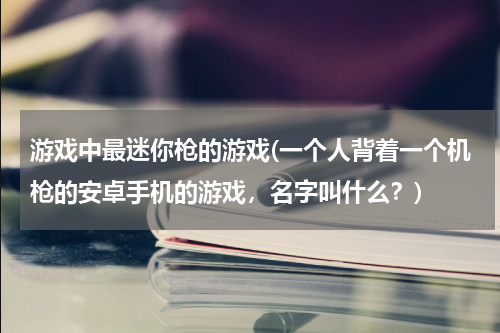 游戏中最迷你枪的游戏(一个人背着一个机枪的安卓手机的游戏,名字叫什么?)
