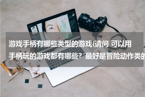 游戏手柄有哪些类型的游戏(请问 可以用手柄玩的游戏都有哪些?最好是冒险动作类的~!谢了!!)