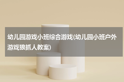 幼儿园游戏小班综合游戏(幼儿园小班户外游戏狼抓人教案)