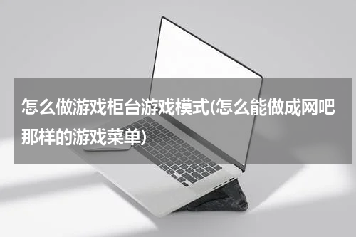 怎么做游戏柜台游戏模式(怎么能做成网吧那样的游戏菜单)