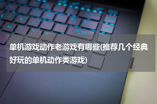 单机游戏动作老游戏有哪些(推荐几个经典好玩的单机动作类游戏)