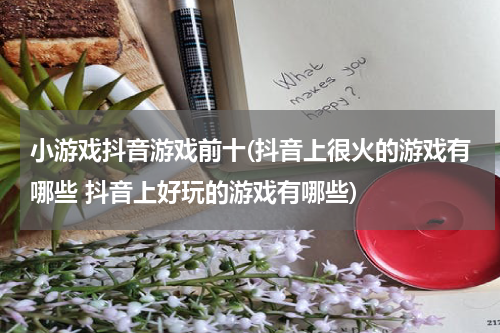 小游戏抖音游戏前十(抖音上很火的游戏有哪些 抖音上好玩的游戏有哪些)