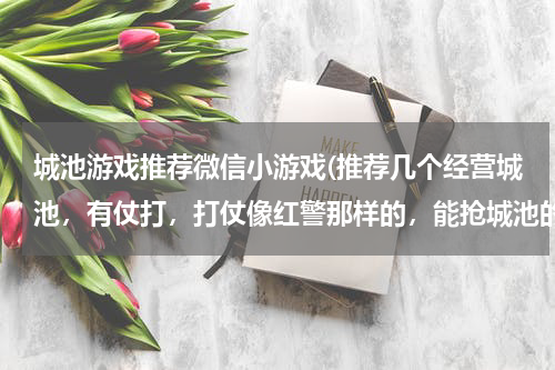 城池游戏推荐微信小游戏(推荐几个经营城池,有仗打,打仗像红警那样的,能抢城池的策略游戏)