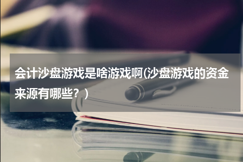 会计沙盘游戏是啥游戏啊(沙盘游戏的资金来源有哪些？)