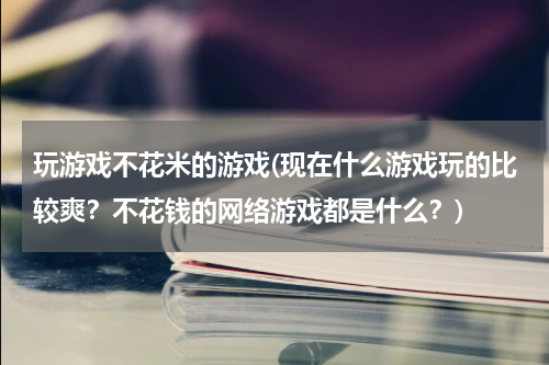 玩游戏不花米的游戏(现在什么游戏玩的比较爽？不花钱的网络游戏都是什么？)