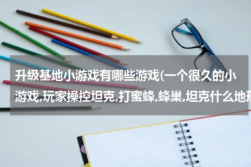 升级基地小游戏有哪些游戏(一个很久的小游戏,玩家操控坦克,打蜜蜂,蜂巢,坦克什么地形都可以走,可以发射导弹,坦克上最多4个导弹)