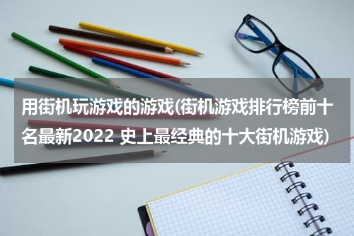 用街机玩游戏的游戏(街机游戏排行榜前十名最新2022 史上最经典的十大街机游戏)